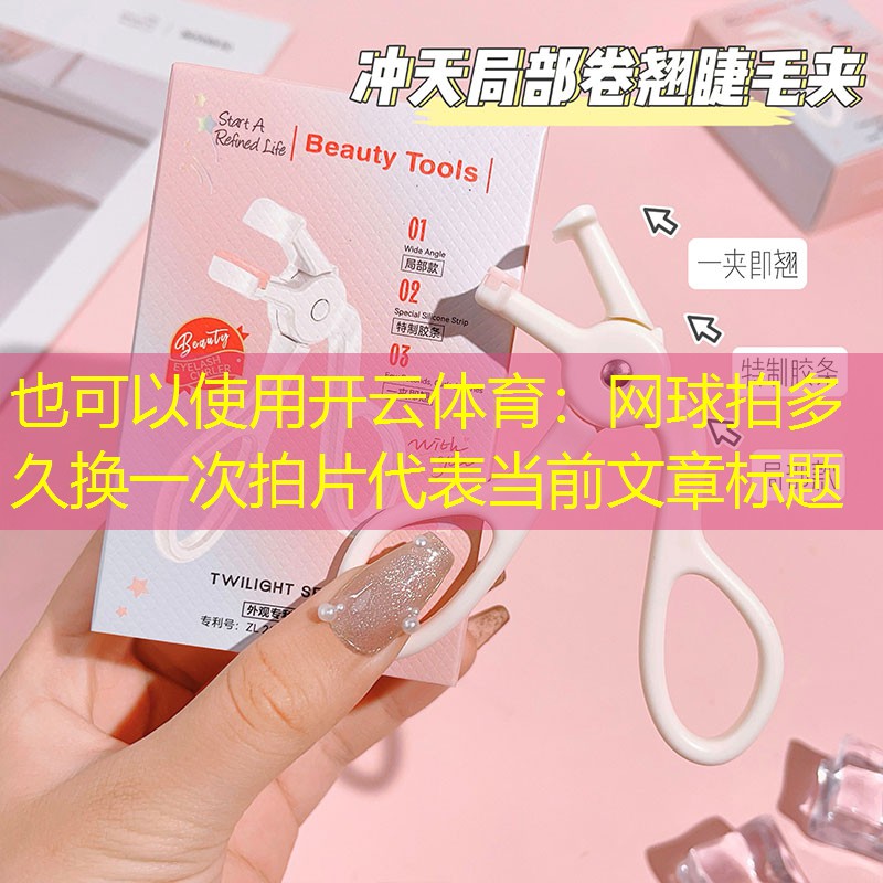 开云体育：网球拍多久换一次拍片