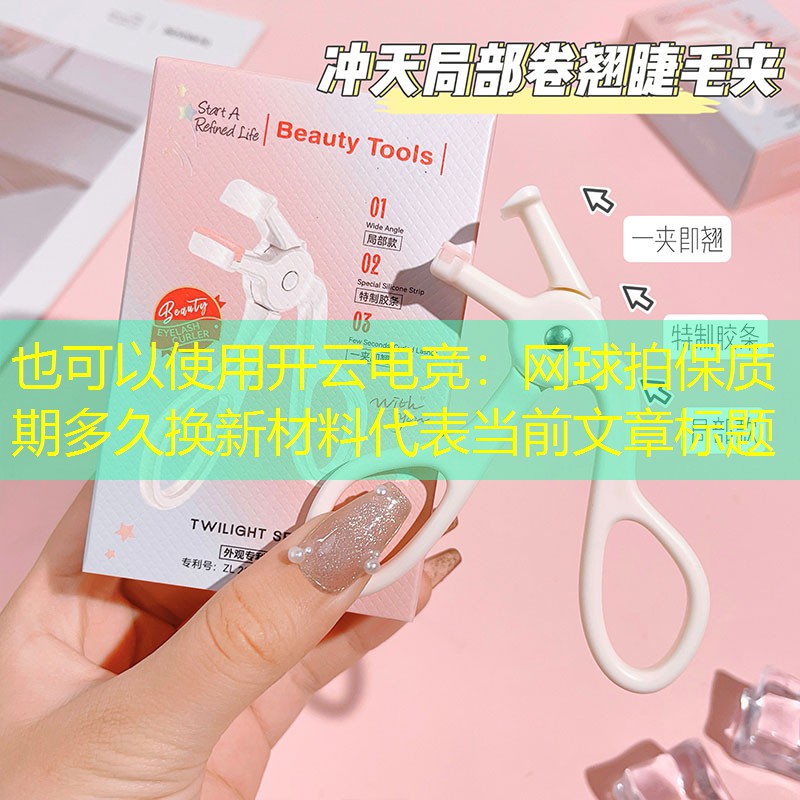 开云电竞：网球拍保质期多久换新材料